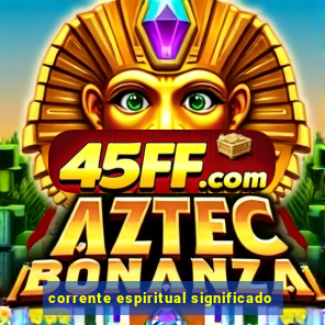corrente espiritual significado
